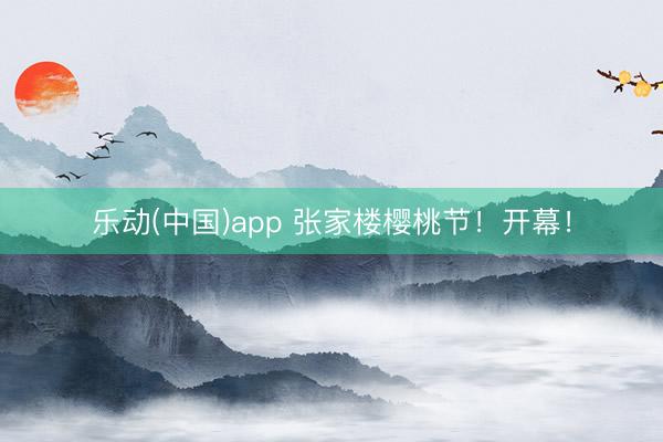 乐动(中国)app 张家楼樱桃节！开幕！
