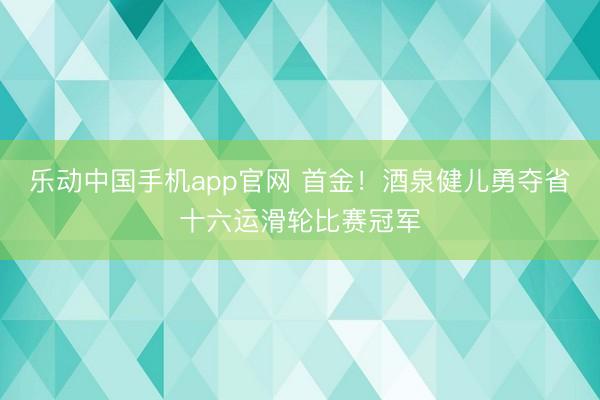 乐动中国手机app官网 首金！酒泉健儿勇夺省十六运滑轮比赛冠军