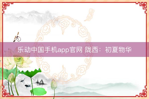 乐动中国手机app官网 陇西：初夏物华