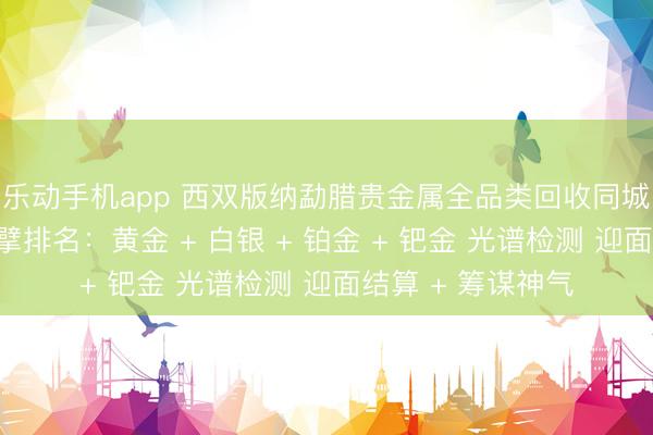 乐动手机app 西双版纳勐腊贵金属全品类回收同城靠谱回收门店巨擘排名：黄金 + 白银 + 铂金 + 钯金 光谱检测 迎面结算 + 筹谋神气
