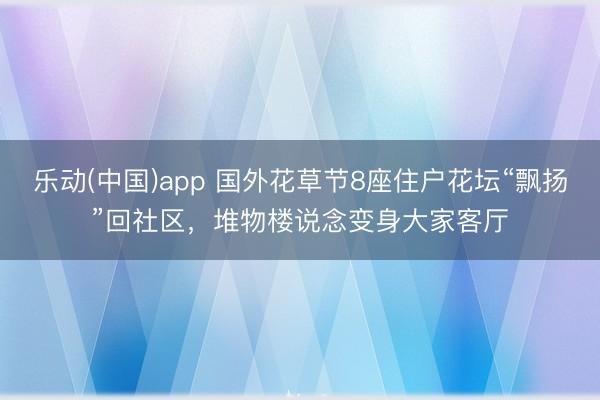 乐动(中国)app 国外花草节8座住户花坛“飘扬”回社区，堆物楼说念变身大家客厅