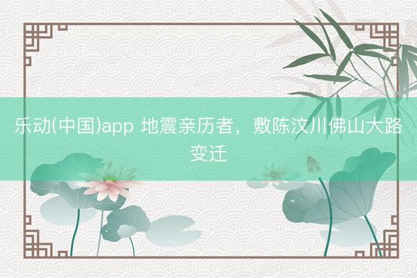 乐动(中国)app 地震亲历者，敷陈汶川佛山大路变迁