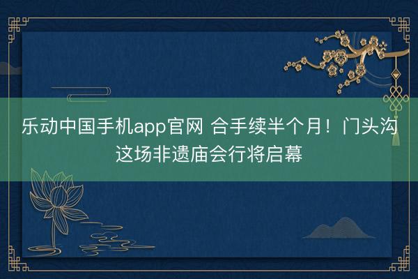 乐动中国手机app官网 合手续半个月！门头沟这场非遗庙会行将启幕
