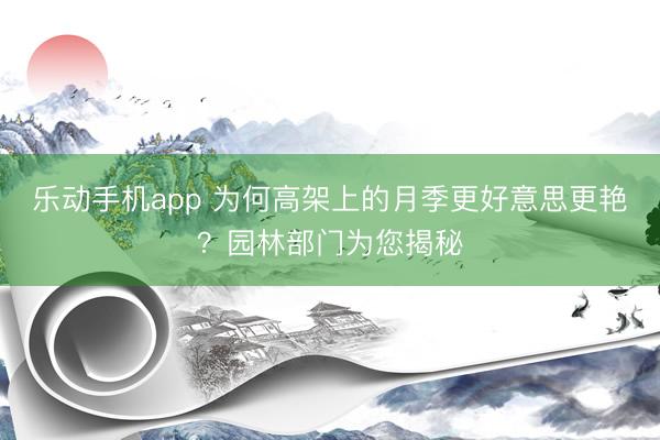 乐动手机app 为何高架上的月季更好意思更艳？园林部门为您揭秘