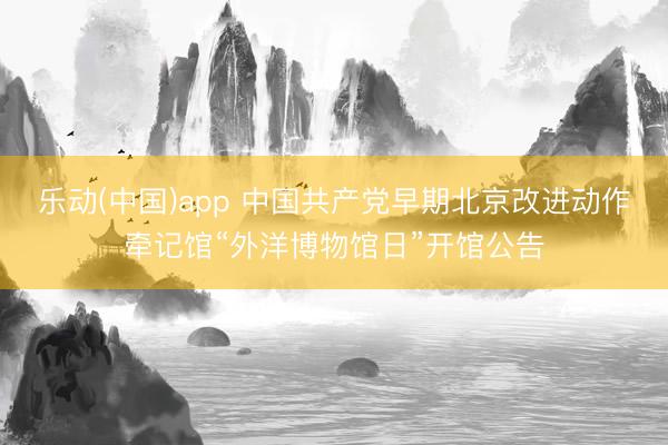 乐动(中国)app 中国共产党早期北京改进动作牵记馆“外洋博物馆日”开馆公告