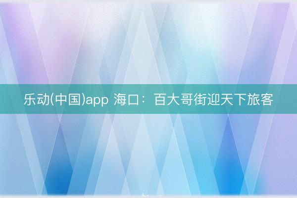 乐动(中国)app 海口：百大哥街迎天下旅客
