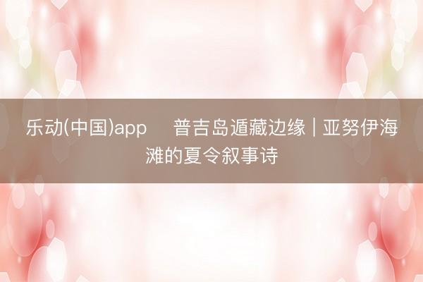 乐动(中国)app ️普吉岛遁藏边缘 | 亚努伊海滩的夏令叙事诗