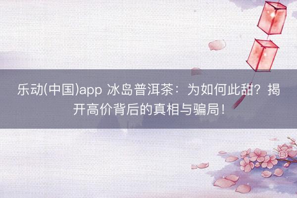 乐动(中国)app 冰岛普洱茶：为如何此甜？揭开高价背后的真相与骗局！