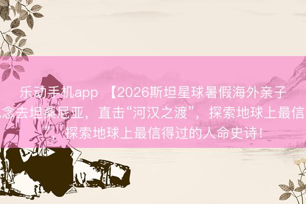 乐动手机app 【2026斯坦星球暑假海外亲子营】2026！一说念去坦桑尼亚，直击“河汉之渡”，探索地球上最信得过的人命史诗！