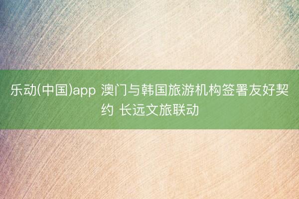 乐动(中国)app 澳门与韩国旅游机构签署友好契约 长远文旅联动