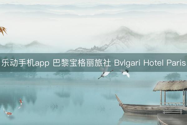 乐动手机app 巴黎宝格丽旅社 Bvlgari Hotel Paris