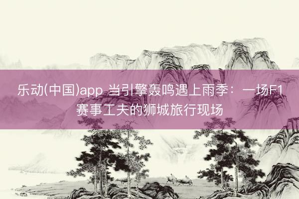 乐动(中国)app 当引擎轰鸣遇上雨季：一场F1赛事工夫的狮城旅行现场