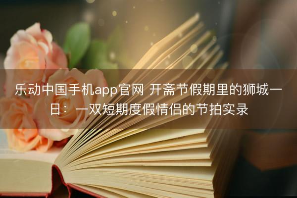 乐动中国手机app官网 开斋节假期里的狮城一日：一双短期度假情侣的节拍实录