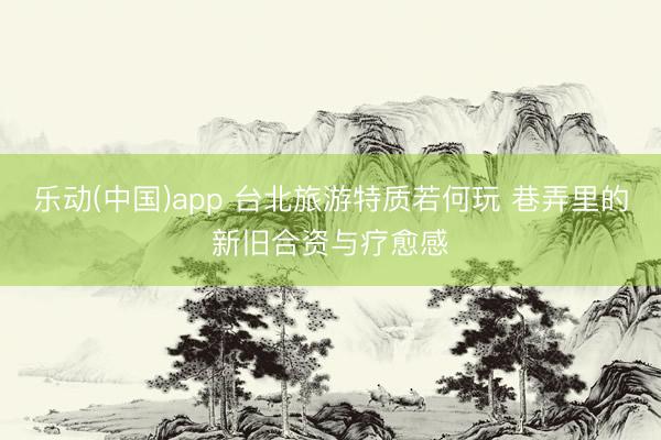 乐动(中国)app 台北旅游特质若何玩 巷弄里的新旧合资与疗愈感