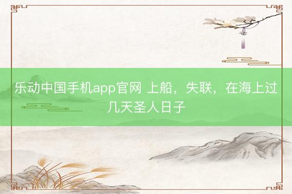 乐动中国手机app官网 上船，失联，在海上过几天圣人日子