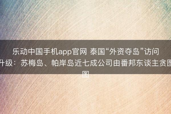 乐动中国手机app官网 泰国“外资夺岛”访问升级：苏梅岛、帕岸岛近七成公司由番邦东谈主贪图