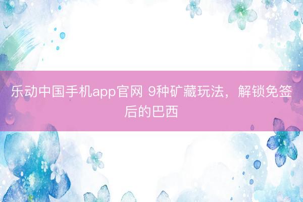 乐动中国手机app官网 9种矿藏玩法，解锁免签后的巴西
