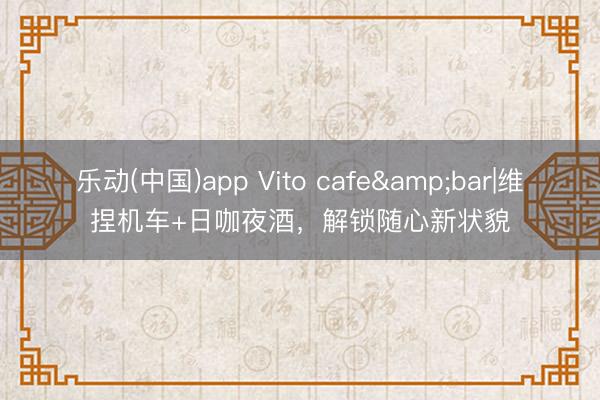 乐动(中国)app Vito cafe&bar|维捏机车+日咖夜酒，解锁随心新状貌