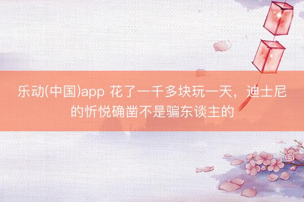 乐动(中国)app 花了一千多块玩一天，迪士尼的忻悦确凿不是骗东谈主的