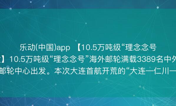 乐动(中国)app 【10.5万吨级“理念念号”邮轮从大连顺利出发】10.5万吨级“理念念号”海外邮轮满载3389名中外搭客从大连港海外邮轮中心出发。本次大连首航开荒的“大连—仁川—济州”航路，为游客提供了更多元的出境遴荐。