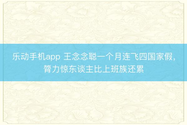 乐动手机app 王念念聪一个月连飞四国家假，膂力惊东谈主比上班族还累