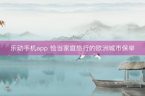 乐动手机app 恰当家庭旅行的欧洲城市保举
