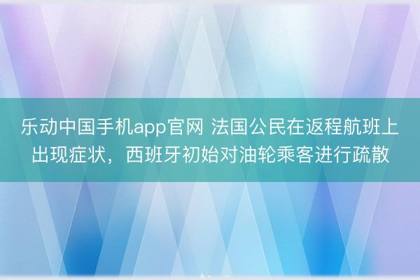乐动中国手机app官网 法国公民在返程航班上出现症状，西班牙初始对油轮乘客进行疏散