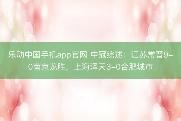 乐动中国手机app官网 中冠综述：江苏常晋9-0南京龙胜，上海泽天3-0合肥城市