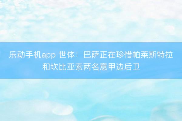 乐动手机app 世体：巴萨正在珍惜帕莱斯特拉和坎比亚索两名意甲边后卫
