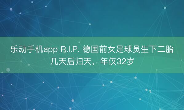 乐动手机app R.I.P. 德国前女足球员生下二胎几天后归天，年仅32岁
