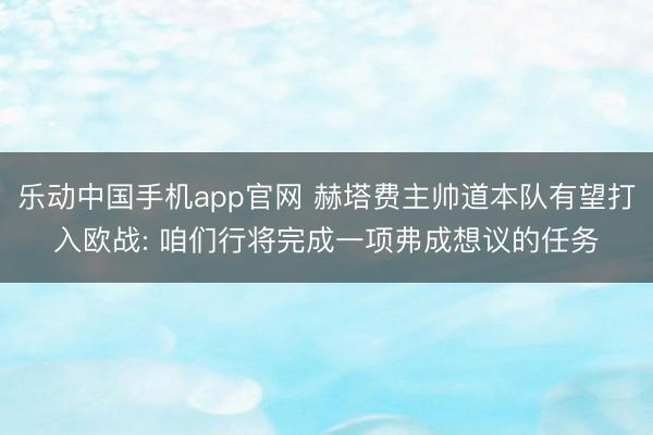 乐动中国手机app官网 赫塔费主帅道本队有望打入欧战: 咱们行将完成一项弗成想议的任务