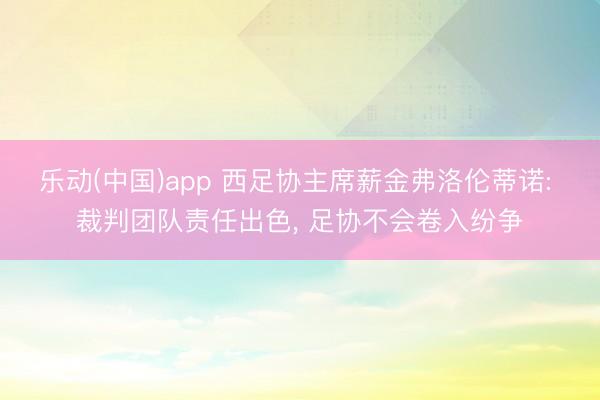 乐动(中国)app 西足协主席薪金弗洛伦蒂诺: 裁判团队责任出色， 足协不会卷入纷争