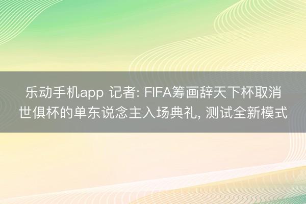 乐动手机app 记者: FIFA筹画辞天下杯取消世俱杯的单东说念主入场典礼， 测试全新模式