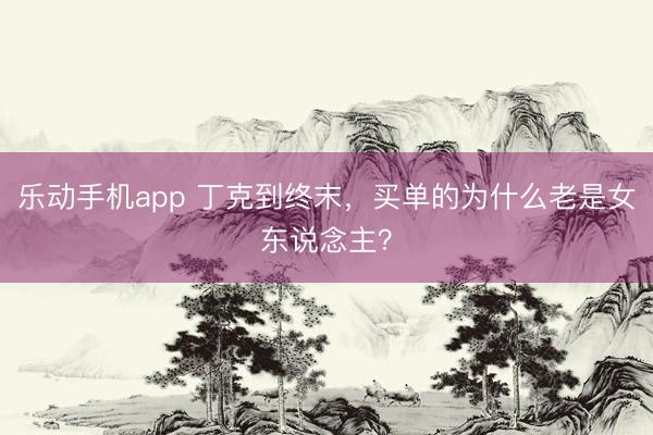 乐动手机app 丁克到终末，买单的为什么老是女东说念主？