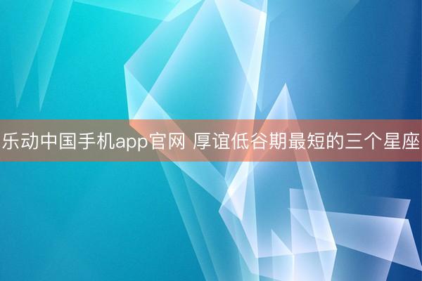 乐动中国手机app官网 厚谊低谷期最短的三个星座