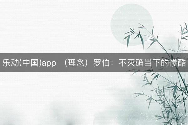 乐动(中国)app （理念）罗伯：不灭确当下的惨酷