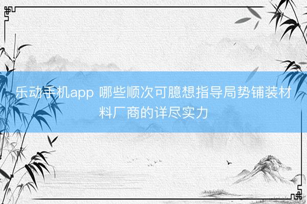 乐动手机app 哪些顺次可臆想指导局势铺装材料厂商的详尽实力
