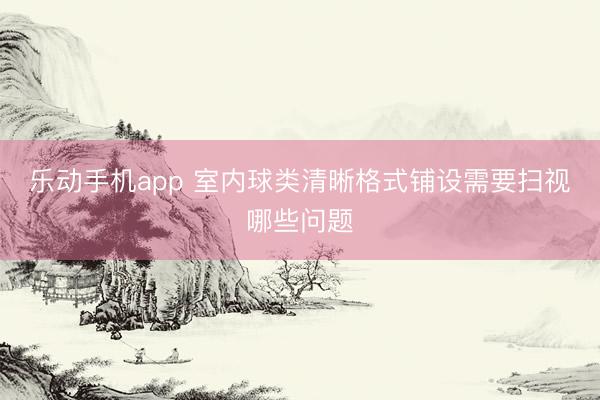 乐动手机app 室内球类清晰格式铺设需要扫视哪些问题
