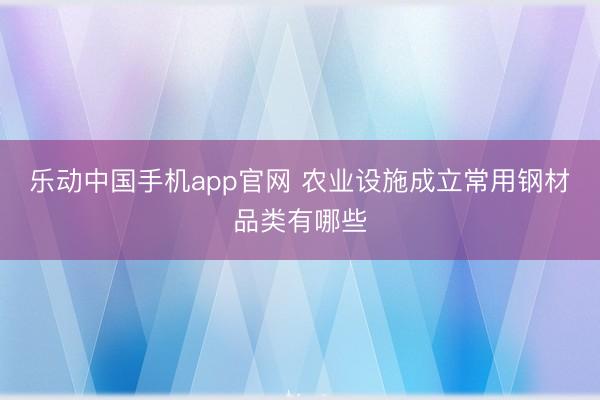 乐动中国手机app官网 农业设施成立常用钢材品类有哪些