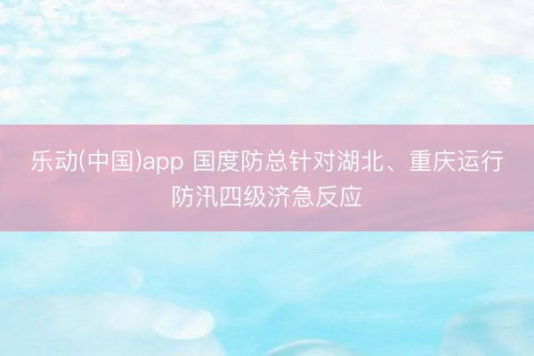 乐动(中国)app 国度防总针对湖北、重庆运行防汛四级济急反应