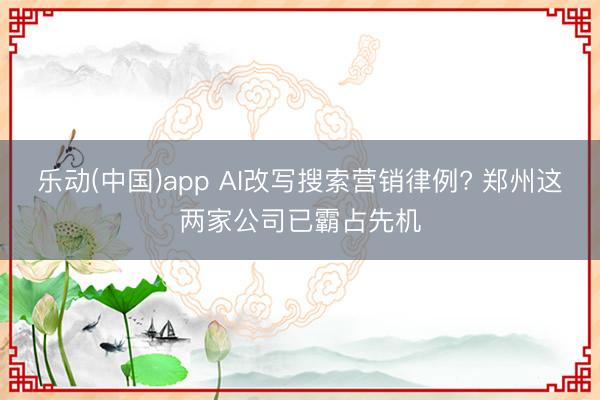 乐动(中国)app AI改写搜索营销律例? 郑州这两家公司已霸占先机
