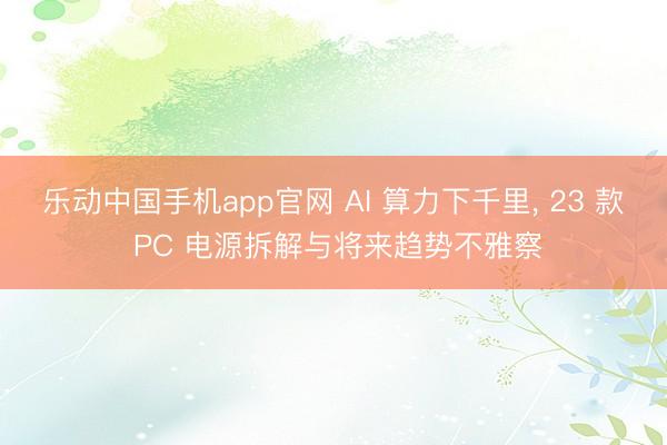 乐动中国手机app官网 AI 算力下千里， 23 款 PC 电源拆解与将来趋势不雅察