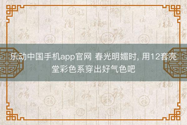 乐动中国手机app官网 春光明媚时， 用12套亮堂彩色系穿出好气色吧