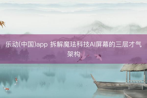 乐动(中国)app 拆解魔珐科技AI屏幕的三层才气架构