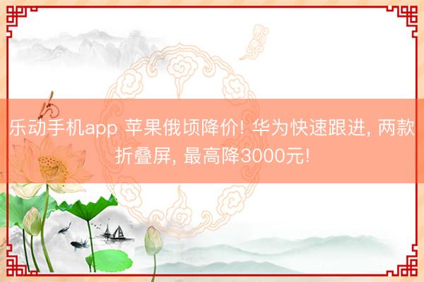 乐动手机app 苹果俄顷降价! 华为快速跟进， 两款折叠屏， 最高降3000元!