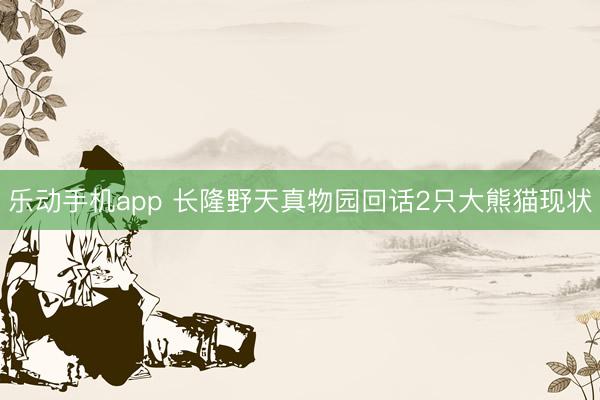 乐动手机app 长隆野天真物园回话2只大熊猫现状