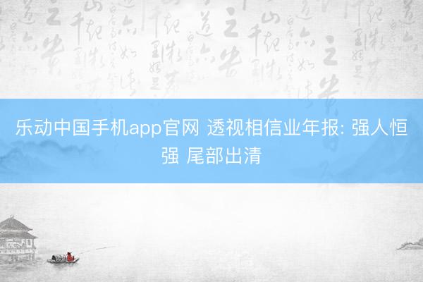 乐动中国手机app官网 透视相信业年报: 强人恒强 尾部出清