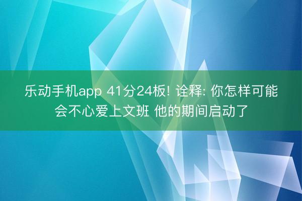 乐动手机app 41分24板! 诠释: 你怎样可能会不心爱上文班 他的期间启动了
