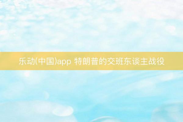 乐动(中国)app 特朗普的交班东谈主战役