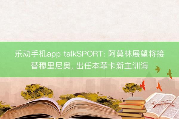 乐动手机app talkSPORT: 阿莫林展望将接替穆里尼奥， 出任本菲卡新主训诲